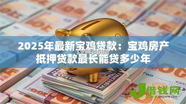 2025年最新宝鸡贷款:宝鸡房产抵押贷款最长能贷多少年 2025年最新宝鸡贷款:宝鸡房产抵押贷款最长能贷多少年