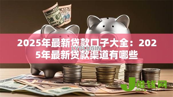 2025年最新贷款口子大全：2025年最新贷款渠道有哪些