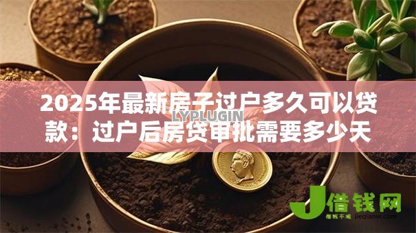 2025年最新房子过户多久可以贷款：过户后房贷审批需要多少天