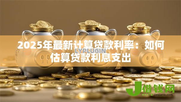 2025年最新计算贷款利率:如何估算贷款利息支出 2025年最新计算贷款利率:如何估算贷款利息支出