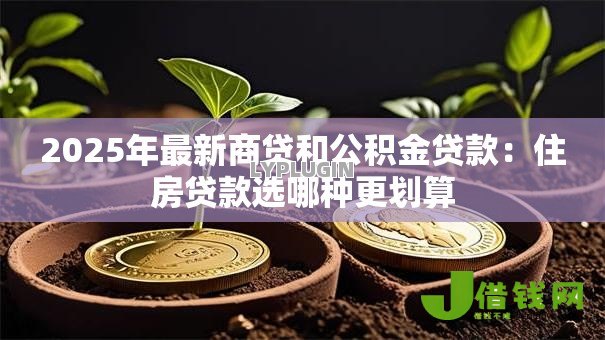 2025年最新商贷和公积金贷款:住房贷款选哪种更划算 2025年最新商贷和公积金贷款:住房贷款选哪种更划算