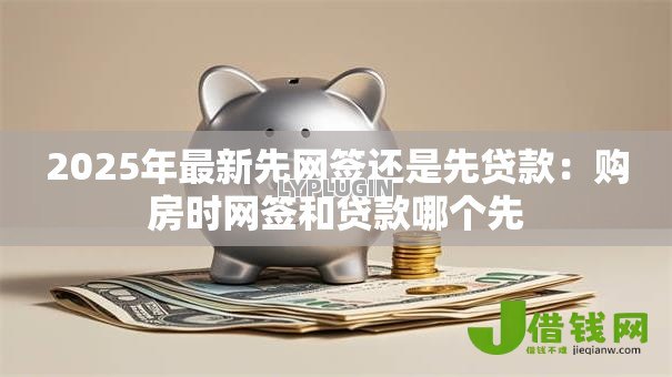 2025年最新先网签还是先贷款:购房时网签和贷款哪个先 2025年最新先网签还是先贷款:购房时网签和贷款哪个先