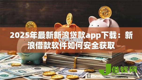 2025年最新新浪贷款app下载：新浪借款软件如何安全获取