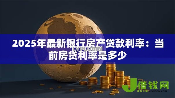 2025年最新银行房产贷款利率：当前房贷利率是多少