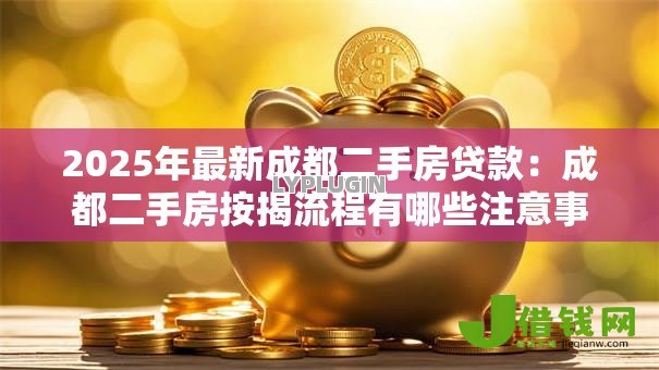 2025年最新成都二手房贷款：成都二手房按揭流程有哪些注意事项