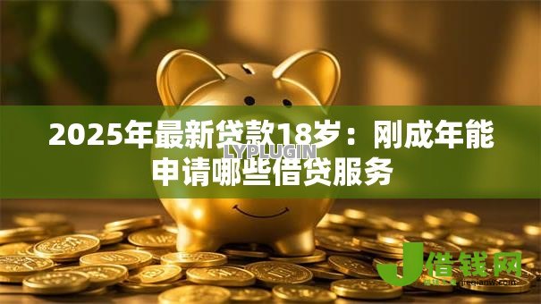 2025年最新贷款18岁:刚成年能申请哪些借贷服务 2025年最新贷款18岁:刚成年能申请哪些借贷服务