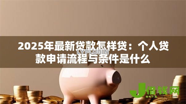 2025年最新贷款怎样贷：个人贷款申请流程与条件是什么