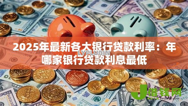 2025年最新各大银行贷款利率:年哪家银行贷款利息最低 2025年最新各大银行贷款利率:年哪家银行贷款利息最低