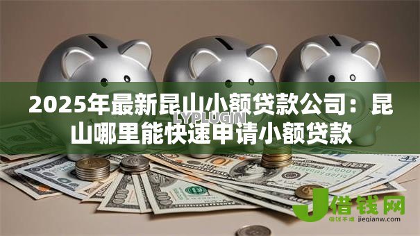 2025年最新昆山小额贷款公司：昆山哪里能快速申请小额贷款