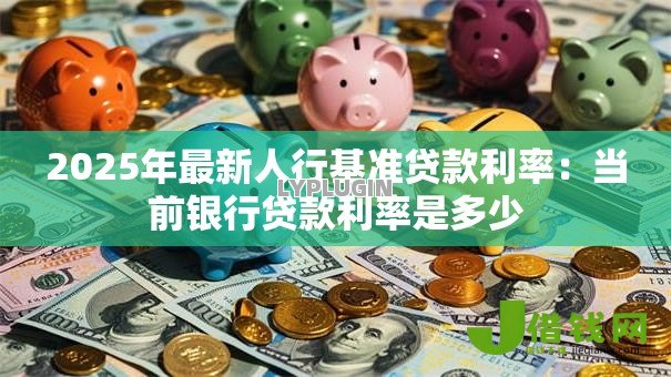 2025年最新人行基准贷款利率:当前银行贷款利率是多少 2025年最新人行基准贷款利率:当前银行贷款利率是多少