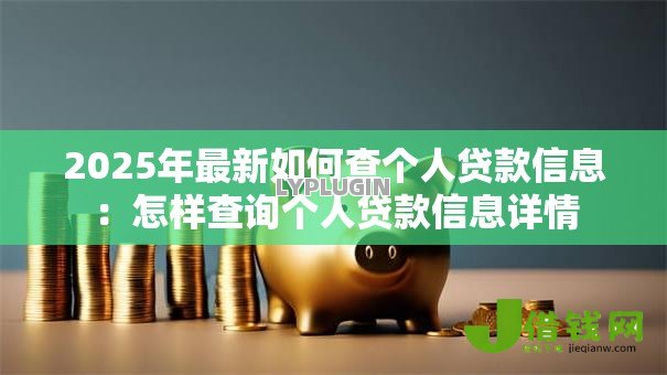 2025年最新如何查个人贷款信息:怎样查询个人贷款信息详情 2025年最新如何查个人贷款信息:怎样查询个人贷款信息详情