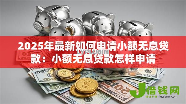 2025年最新如何申请小额无息贷款:小额无息贷款怎样申请 2025年最新如何申请小额无息贷款:小额无息贷款怎样申请