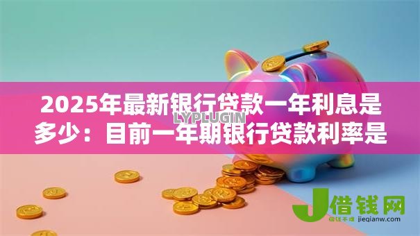 2025年最新银行贷款一年利息是多少:目前一年期银行贷款利率是多少 2025年最新银行贷款一年利息是多少:目前一年期银行贷款利率是多少