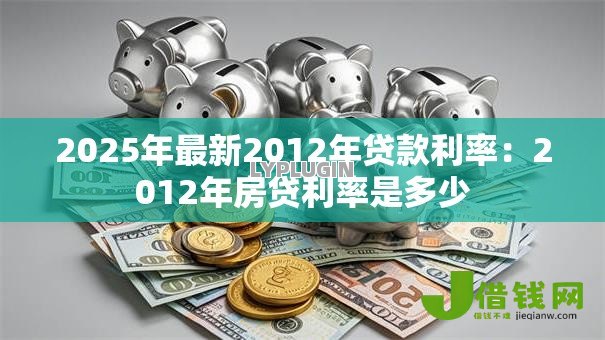 2025年最新2012年贷款利率:2012年房贷利率是多少 2025年最新2012年贷款利率:2012年房贷利率是多少