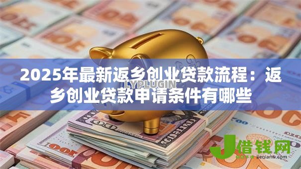 2025年最新返乡创业贷款流程:返乡创业贷款申请条件有哪些 2025年最新返乡创业贷款流程:返乡创业贷款申请条件有哪些