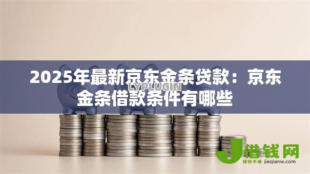 2025年最新京东金条贷款:京东金条借款条件有哪些 2025年最新京东金条贷款:京东金条借款条件有哪些