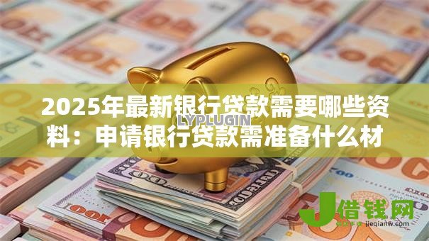 2025年最新银行贷款需要哪些资料:申请银行贷款需准备什么材料 2025年最新银行贷款需要哪些资料:申请银行贷款需准备什么材料