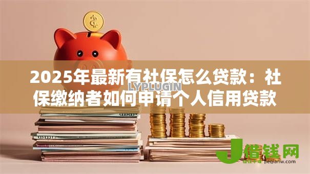 2025年最新有社保怎么贷款:社保缴纳者如何申请个人信用贷款 2025年最新有社保怎么贷款:社保缴纳者如何申请个人信用贷款