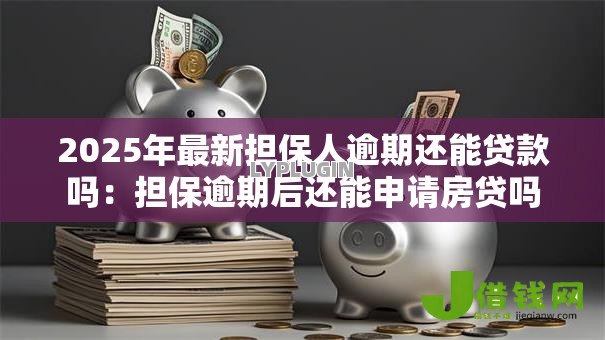 2025年最新担保人逾期还能贷款吗:担保逾期后还能申请房贷吗 2025年最新担保人逾期还能贷款吗:担保逾期后还能申请房贷吗