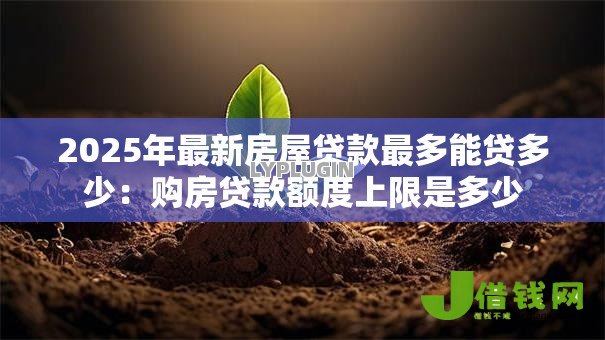 2025年最新房屋贷款最多能贷多少:购房贷款额度上限是多少 2025年最新房屋贷款最多能贷多少:购房贷款额度上限是多少