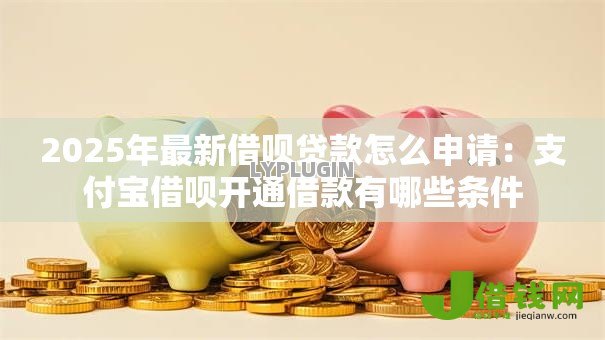 2025年最新借呗贷款怎么申请:支付宝借呗开通借款有哪些条件 2025年最新借呗贷款怎么申请:支付宝借呗开通借款有哪些条件