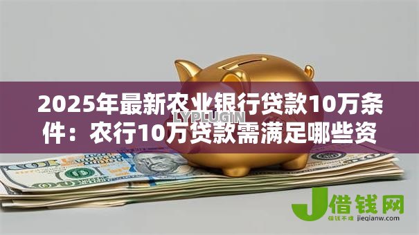 2025年最新农业银行贷款10万条件:农行10万贷款需满足哪些资质 2025年最新农业银行贷款10万条件:农行10万贷款需满足哪些资质