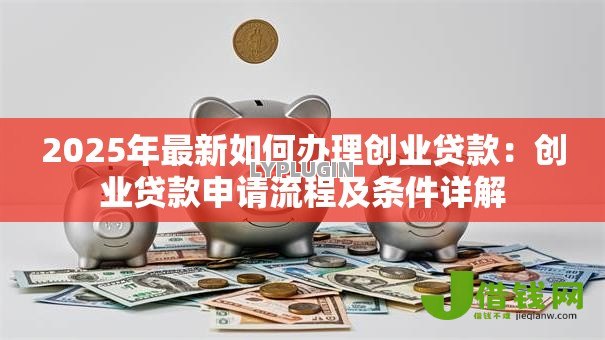 2025年最新如何办理创业贷款:创业贷款申请流程及条件详解 2025年最新如何办理创业贷款:创业贷款申请流程及条件详解
