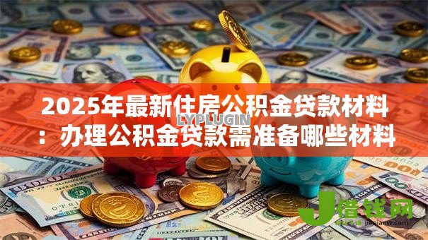 2025年最新住房公积金贷款材料:办理公积金贷款需准备哪些材料 2025年最新住房公积金贷款材料:办理公积金贷款需准备哪些材料