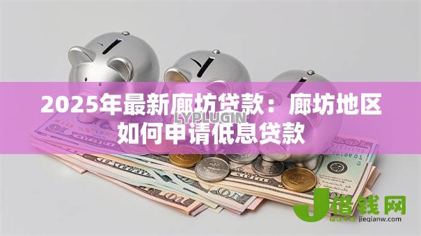 2025年最新廊坊贷款:廊坊地区如何申请低息贷款 2025年最新廊坊贷款:廊坊地区如何申请低息贷款