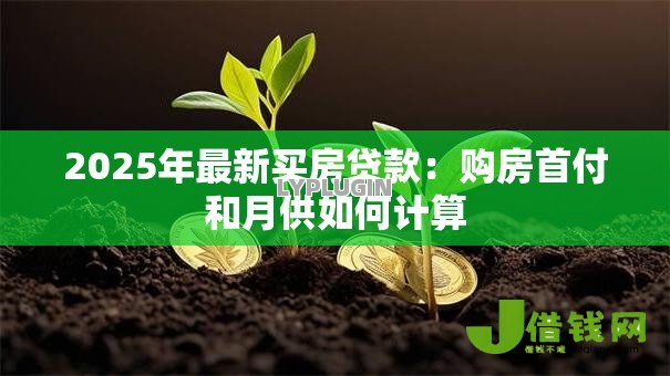 2025年最新买房贷款:购房首付和月供如何计算 2025年最新买房贷款:购房首付和月供如何计算