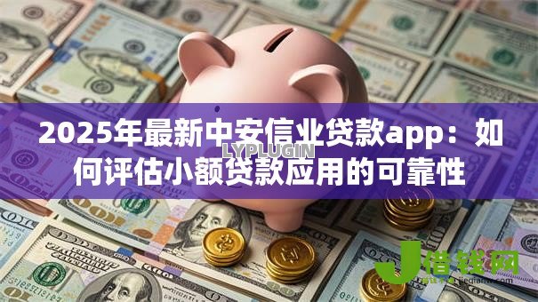 2025年最新中安信业贷款app:如何评估小额贷款应用的可靠性 2025年最新中安信业贷款app:如何评估小额贷款应用的可靠性