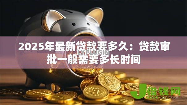 2025年最新贷款要多久:贷款审批一般需要多长时间 2025年最新贷款要多久:贷款审批一般需要多长时间