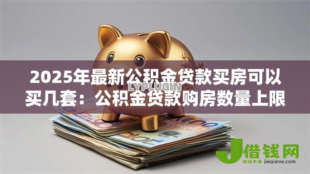 2025年最新公积金贷款买房可以买几套：公积金贷款购房数量上限是多少