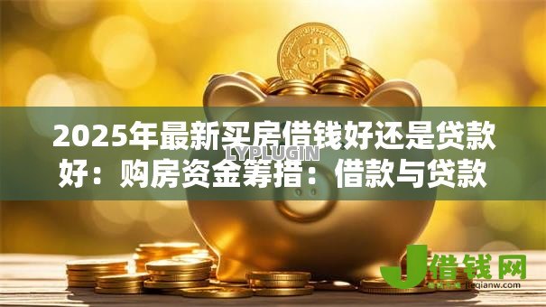 2025年最新买房借钱好还是贷款好:购房资金筹措:借款与贷款如何选择 2025年最新买房借钱好还是贷款好:购房资金筹措:借款与贷款如何选择