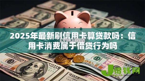 2025年最新刷信用卡算贷款吗:信用卡消费属于借贷行为吗 2025年最新刷信用卡算贷款吗:信用卡消费属于借贷行为吗