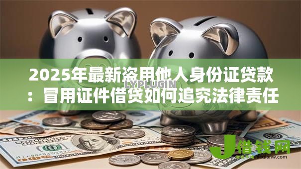 2025年最新盗用他人身份证贷款：冒用证件借贷如何追究法律责任