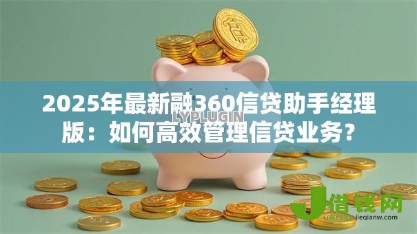 2025年最新融360信贷助手经理版:如何高效管理信贷业务? 2025年最新融360信贷助手经理版:如何高效管理信贷业务?