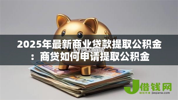 2025年最新商业贷款提取公积金：商贷如何申请提取公积金