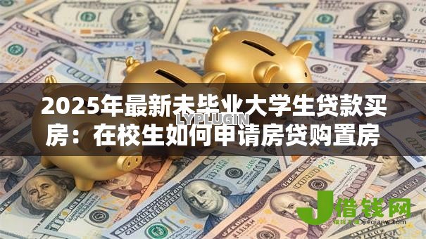 2025年最新未毕业大学生贷款买房：在校生如何申请房贷购置房产