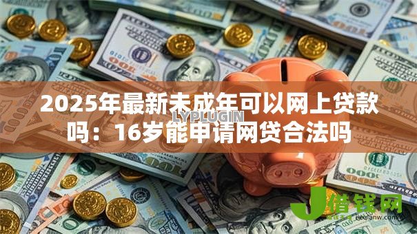 2025年最新未成年可以网上贷款吗:16岁能申请网贷合法吗 2025年最新未成年可以网上贷款吗:16岁能申请网贷合法吗