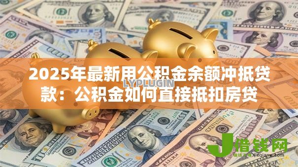 2025年最新用公积金余额冲抵贷款:公积金如何直接抵扣房贷 2025年最新用公积金余额冲抵贷款:公积金如何直接抵扣房贷