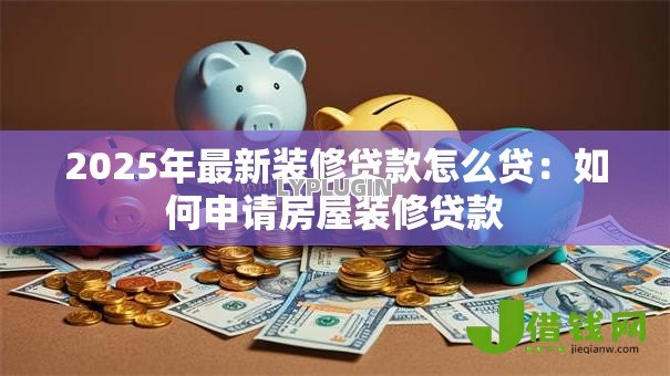 2025年最新装修贷款怎么贷:如何申请房屋装修贷款 2025年最新装修贷款怎么贷:如何申请房屋装修贷款