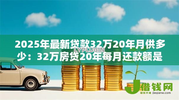 2025年最新贷款32万20年月供多少：32万房贷20年每月还款额是多少