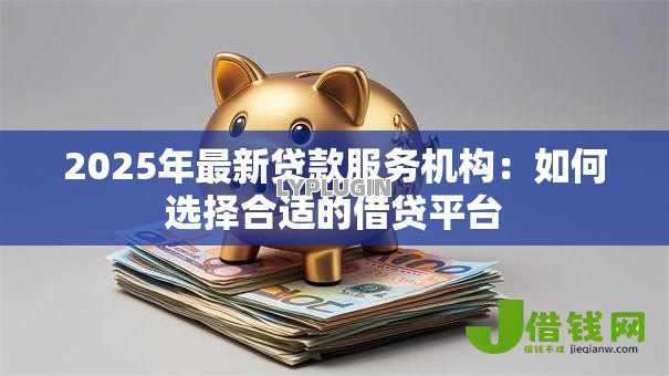 2025年最新贷款服务机构:如何选择合适的借贷平台 2025年最新贷款服务机构:如何选择合适的借贷平台