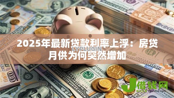 2025年最新贷款利率上浮:房贷月供为何突然增加 2025年最新贷款利率上浮:房贷月供为何突然增加