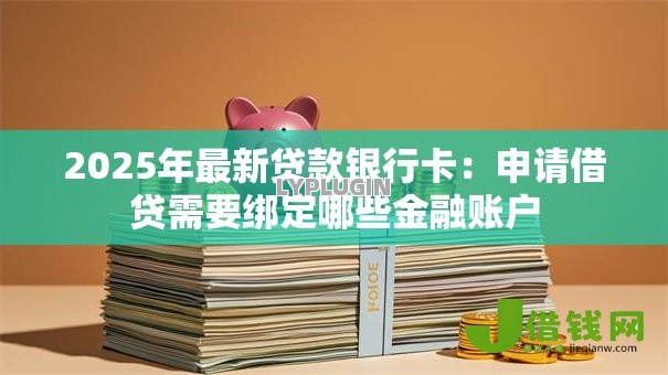 2025年最新贷款银行卡:申请借贷需要绑定哪些金融账户 2025年最新贷款银行卡:申请借贷需要绑定哪些金融账户