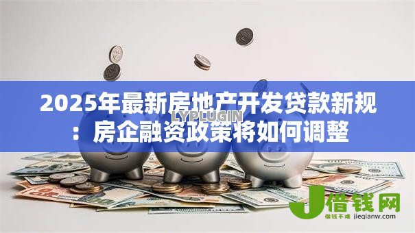 2025年最新房地产开发贷款新规:房企融资政策将如何调整 2025年最新房地产开发贷款新规:房企融资政策将如何调整