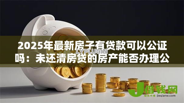 2025年最新房子有贷款可以公证吗：未还清房贷的房产能否办理公证
