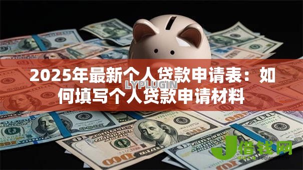 2025年最新个人贷款申请表:如何填写个人贷款申请材料 2025年最新个人贷款申请表:如何填写个人贷款申请材料