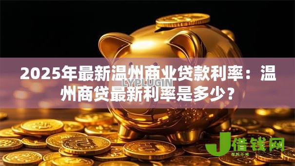 2025年最新温州商业贷款利率:温州商贷最新利率是多少? 2025年最新温州商业贷款利率:温州商贷最新利率是多少?